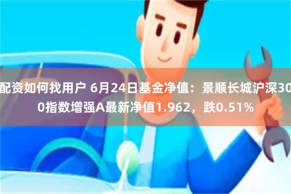 配资如何找用户 6月24日基金净值：景顺长城沪深300指数增强A最新净值1.962，跌0.51%