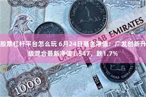 股票杠杆平台怎么玩 6月24日基金净值：广发创新升级混合最新净值1.547，跌1.7%