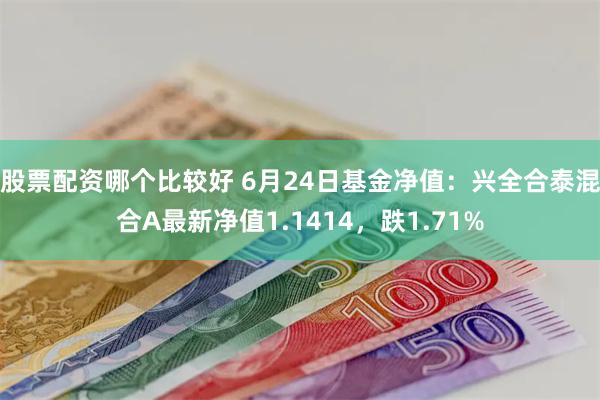 股票配资哪个比较好 6月24日基金净值：兴全合泰混合A最新净值1.1414，跌1.71%