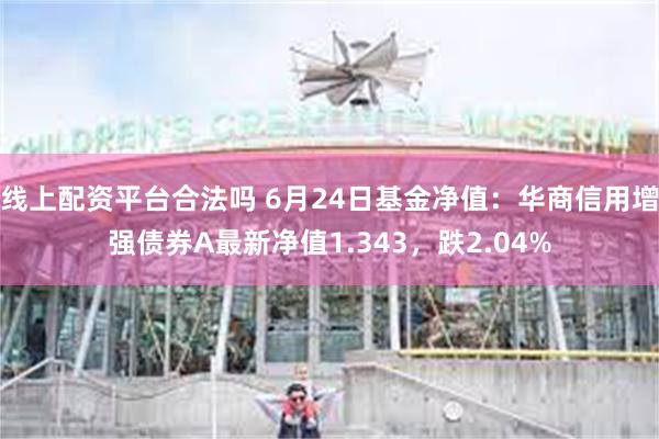 线上配资平台合法吗 6月24日基金净值：华商信用增强债券A最新净值1.343，跌2.04%