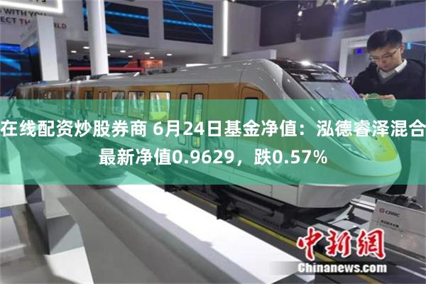 在线配资炒股券商 6月24日基金净值：泓德睿泽混合最新净值0.9629，跌0.57%