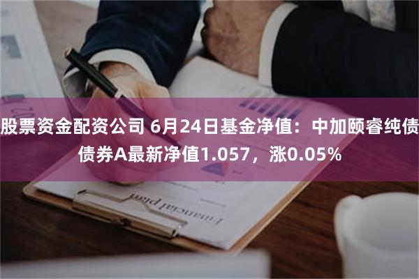 股票资金配资公司 6月24日基金净值：中加颐睿纯债债券A最新净值1.057，涨0.05%