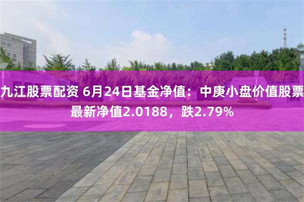 九江股票配资 6月24日基金净值：中庚小盘价值股票最新净值2.0188，跌2.79%