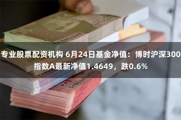 专业股票配资机构 6月24日基金净值：博时沪深300指数A最新净值1.4649，跌0.6%