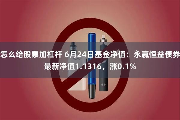 怎么给股票加杠杆 6月24日基金净值：永赢恒益债券最新净值1.1316，涨0.1%