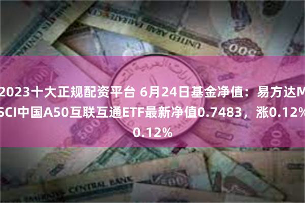 2023十大正规配资平台 6月24日基金净值：易方达MSCI中国A50互联互通ETF最新净值0.7483，涨0.12%