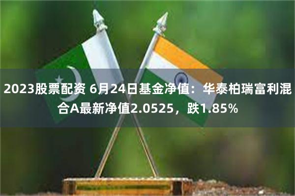 2023股票配资 6月24日基金净值：华泰柏瑞富利混合A最新净值2.0525，跌1.85%