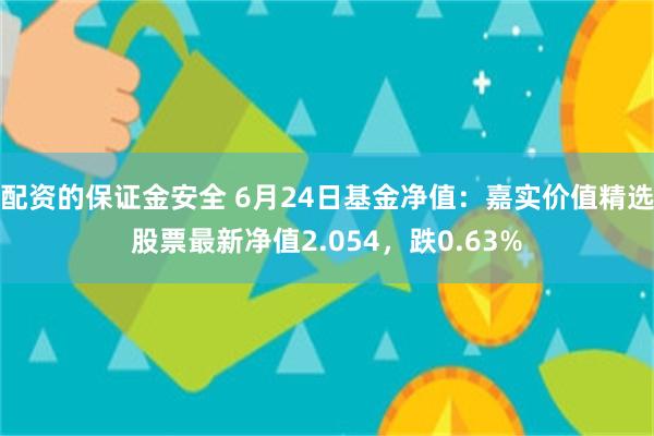 配资的保证金安全 6月24日基金净值：嘉实价值精选股票最新净值2.054，跌0.63%