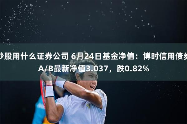 炒股用什么证券公司 6月24日基金净值：博时信用债券A/B最新净值3.037，跌0.82%