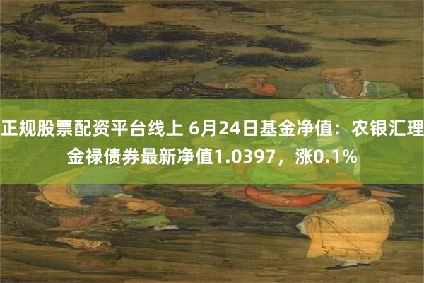 正规股票配资平台线上 6月24日基金净值：农银汇理金禄债券最新净值1.0397，涨0.1%