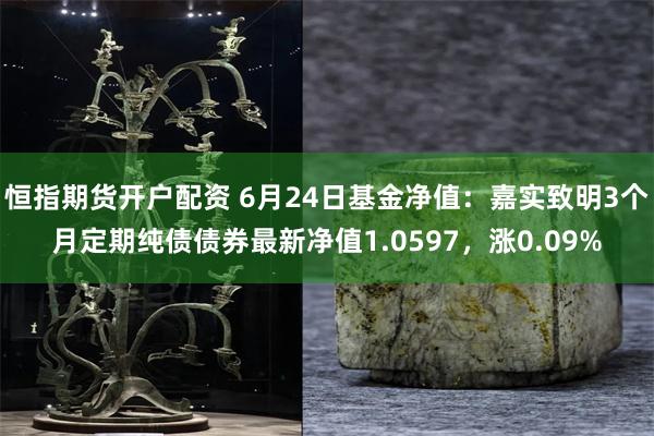 恒指期货开户配资 6月24日基金净值：嘉实致明3个月定期纯债债券最新净值1.0597，涨0.09%