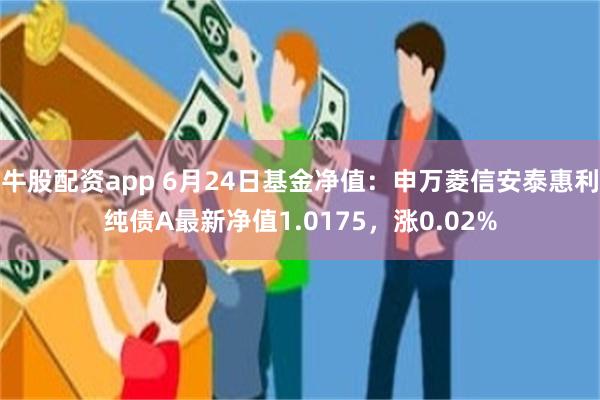 牛股配资app 6月24日基金净值：申万菱信安泰惠利纯债A最新净值1.0175，涨0.02%