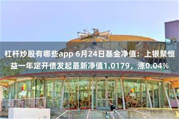 杠杆炒股有哪些app 6月24日基金净值：上银聚恒益一年定开债发起最新净值1.0179，涨0.04%