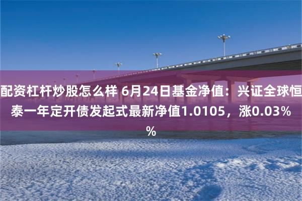 配资杠杆炒股怎么样 6月24日基金净值：兴证全球恒泰一年定开债发起式最新净值1.0105，涨0.03%