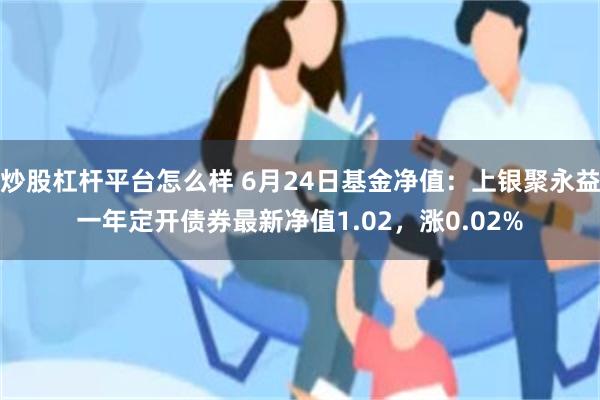 炒股杠杆平台怎么样 6月24日基金净值：上银聚永益一年定开债券最新净值1.02，涨0.02%