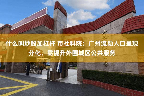 什么叫炒股加杠杆 市社科院：广州流动人口呈现分化，需提升外围城区公共服务