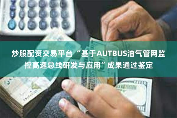 炒股配资交易平台 “基于AUTBUS油气管网监控高速总线研发与应用”成果通过鉴定