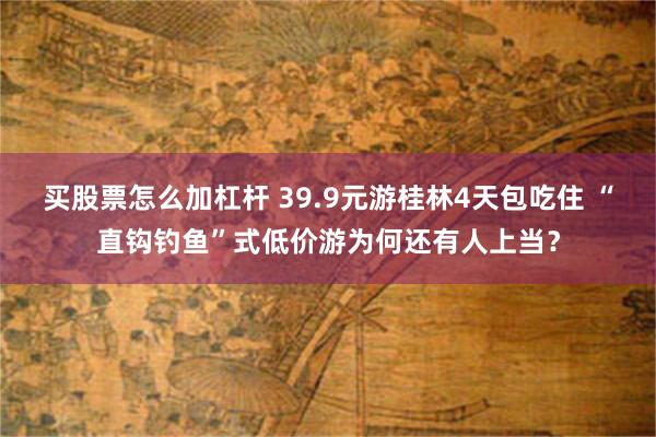 买股票怎么加杠杆 39.9元游桂林4天包吃住 “直钩钓鱼”式低价游为何还有人上当？