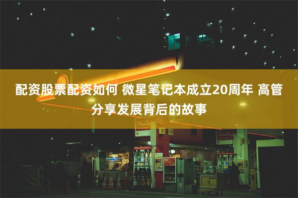 配资股票配资如何 微星笔记本成立20周年 高管分享发展背后的故事