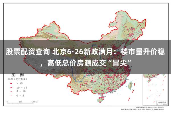 股票配资查询 北京6·26新政满月：楼市量升价稳，高低总价房源成交“冒尖”