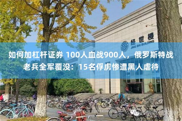 如何加杠杆证券 100人血战900人，俄罗斯特战老兵全军覆没：15名俘虏惨遭黑人虐待