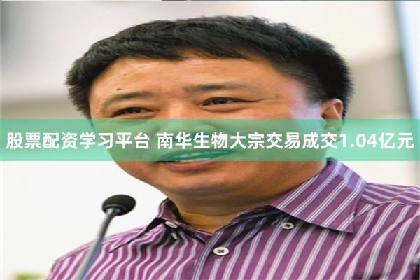 股票配资学习平台 南华生物大宗交易成交1.04亿元