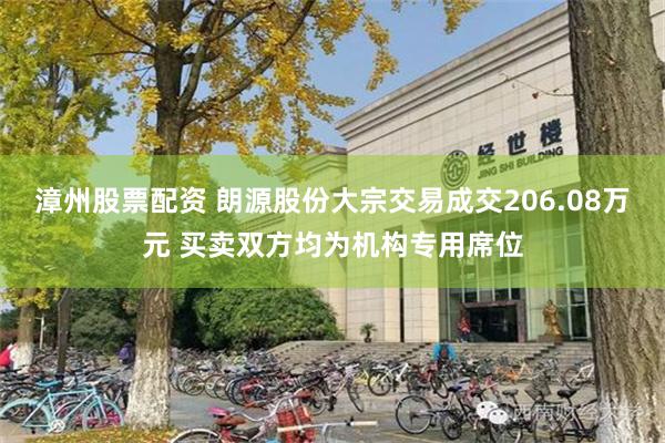 漳州股票配资 朗源股份大宗交易成交206.08万元 买卖双方均为机构专用席位