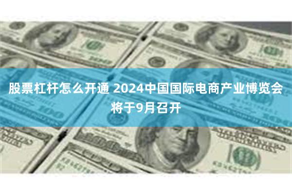 股票杠杆怎么开通 2024中国国际电商产业博览会将于9月召开