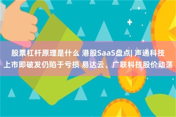 股票杠杆原理是什么 港股SaaS盘点| 声通科技上市即破发仍陷于亏损 易达云、广联科技股价动荡