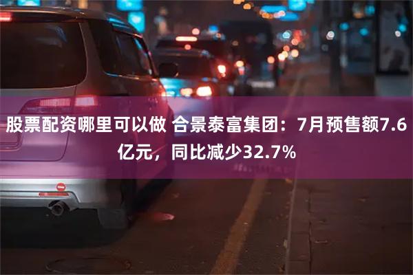 股票配资哪里可以做 合景泰富集团：7月预售额7.6亿元，同比减少32.7%