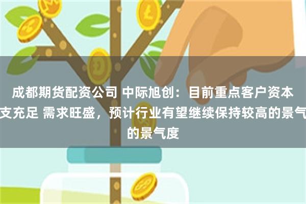 成都期货配资公司 中际旭创：目前重点客户资本开支充足 需求旺盛，预计行业有望继续保持较高的景气度