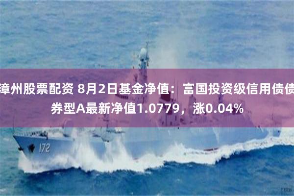 漳州股票配资 8月2日基金净值：富国投资级信用债债券型A最新净值1.0779，涨0.04%