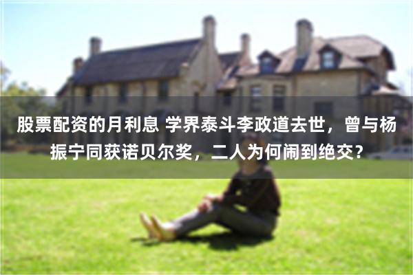 股票配资的月利息 学界泰斗李政道去世，曾与杨振宁同获诺贝尔奖，二人为何闹到绝交？