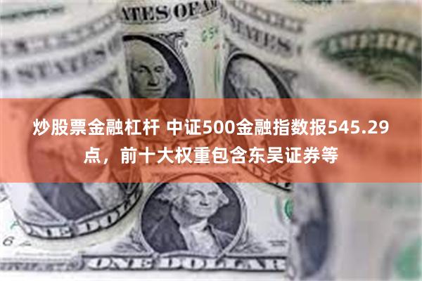 炒股票金融杠杆 中证500金融指数报545.29点，前十大权重包含东吴证券等