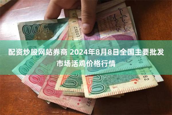 配资炒股网站券商 2024年8月8日全国主要批发市场活鸡价格行情