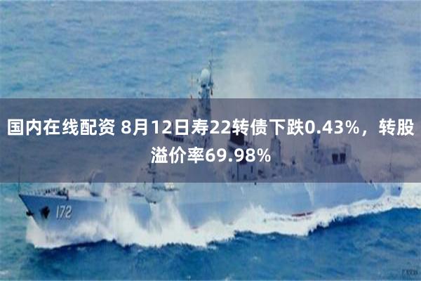 国内在线配资 8月12日寿22转债下跌0.43%，转股溢价率69.98%