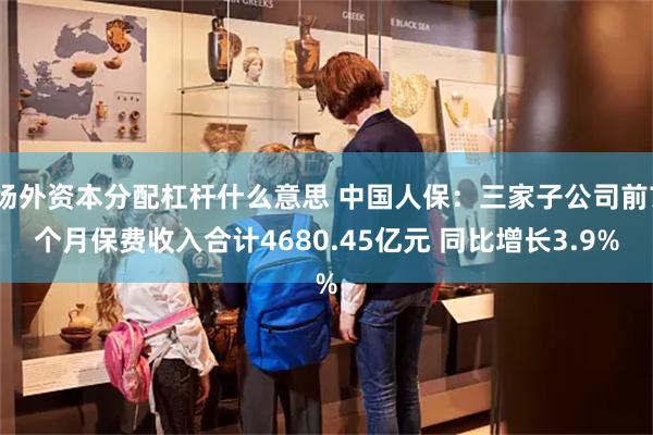 场外资本分配杠杆什么意思 中国人保：三家子公司前7个月保费收入合计4680.45亿元 同比增长3.9%