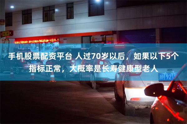 手机股票配资平台 人过70岁以后，如果以下5个指标正常，大概率是长寿健康型老人