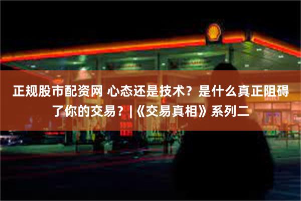 正规股市配资网 心态还是技术？是什么真正阻碍了你的交易？|《交易真相》系列二