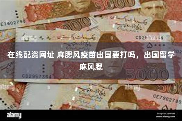 在线配资网址 麻腮风疫苗出国要打吗，出国留学麻风腮