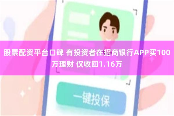 股票配资平台口碑 有投资者在招商银行APP买100万理财 仅收回1.16万