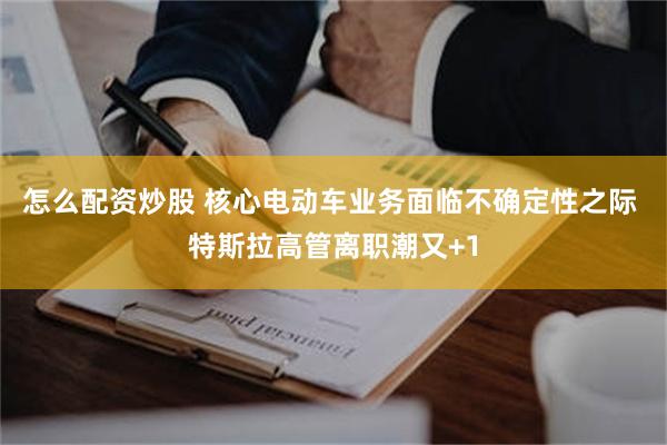 怎么配资炒股 核心电动车业务面临不确定性之际 特斯拉高管离职潮又+1