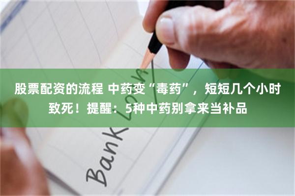 股票配资的流程 中药变“毒药”，短短几个小时致死！提醒：5种中药别拿来当补品