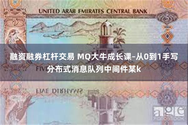 融资融券杠杆交易 MQ大牛成长课–从0到1手写分布式消息队列中间件某k