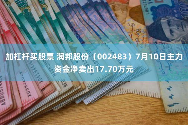 加杠杆买股票 润邦股份（002483）7月10日主力资金净卖出17.70万元