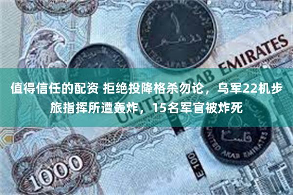 值得信任的配资 拒绝投降格杀勿论，乌军22机步旅指挥所遭轰炸，15名军官被炸死