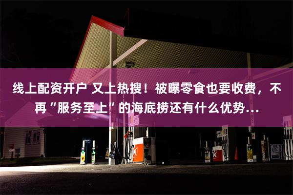 线上配资开户 又上热搜！被曝零食也要收费，不再“服务至上”的海底捞还有什么优势…