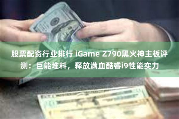 股票配资行业排行 iGame Z790黑火神主板评测：巨能堆料，释放满血酷睿i9性能实力