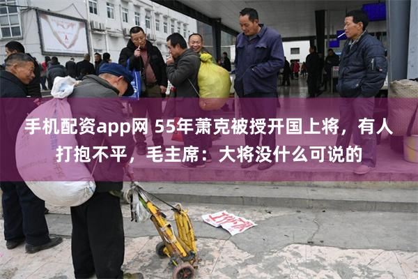 手机配资app网 55年萧克被授开国上将，有人打抱不平，毛主席：大将没什么可说的