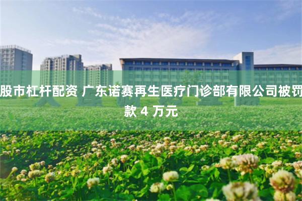 股市杠杆配资 广东诺赛再生医疗门诊部有限公司被罚款 4 万元